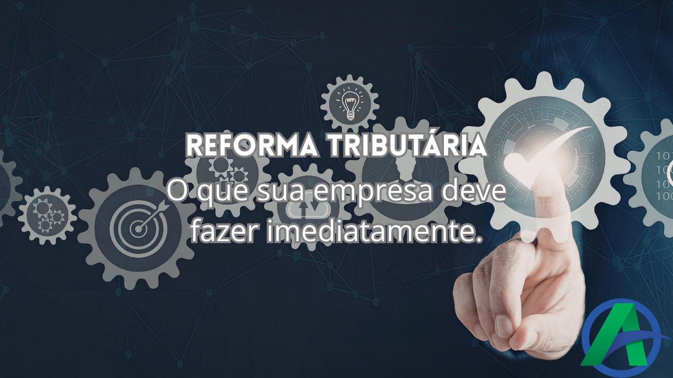Reforma Tributária: o que sua empresa precisa fazer agora!